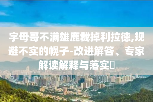 字母哥不滿雄鹿裁掉利拉德,規(guī)避不實(shí)的幌子-改進(jìn)解答、專家解讀解釋與落實(shí)?