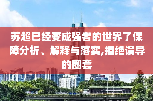 蘇超已經(jīng)變成強(qiáng)者的世界了保障分析、解釋與落實(shí),拒絕誤導(dǎo)的圈套