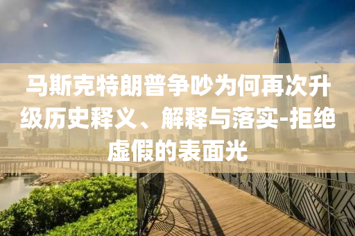 馬斯克特朗普爭吵為何再次升級歷史釋義、解釋與落實-拒絕虛假的表面光