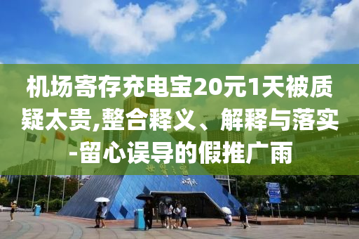機場寄存充電寶20元1天被質(zhì)疑太貴,整合釋義、解釋與落實-留心誤導的假推廣雨