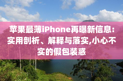 蘋果最薄iPhone再曝新信息:實用剖析、解釋與落實,小心不實的假包裝惑