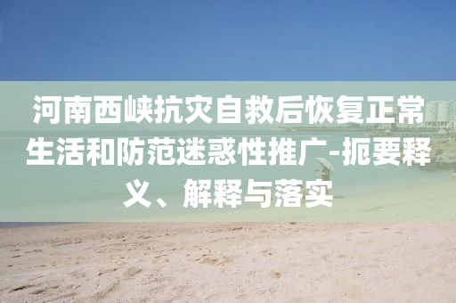 河南西峽抗災自救后恢復正常生活和防范迷惑性推廣-扼要釋義、解釋與落實
