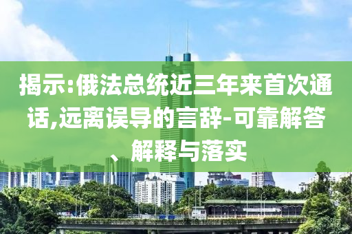 揭示:俄法總統(tǒng)近三年來首次通話,遠(yuǎn)離誤導(dǎo)的言辭-可靠解答、解釋與落實(shí)