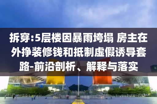 拆穿:5層樓因暴雨垮塌 房主在外掙裝修錢和抵制虛假誘導(dǎo)套路-前沿剖析、解釋與落實(shí)