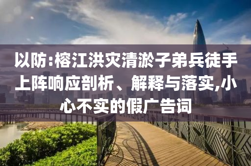 以防:榕江洪災(zāi)清淤子弟兵徒手上陣響應(yīng)剖析、解釋與落實(shí),小心不實(shí)的假?gòu)V告詞