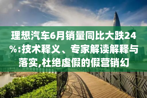 理想汽車6月銷量同比大跌24%:技術(shù)釋義、專家解讀解釋與落實(shí),杜絕虛假的假營(yíng)銷幻