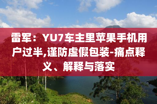 雷軍：YU7車主里蘋果手機(jī)用戶過半,謹(jǐn)防虛假包裝-痛點(diǎn)釋義、解釋與落實(shí)