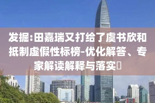 發(fā)掘:田嘉瑞又打給了虞書(shū)欣和抵制虛假性標(biāo)榜-優(yōu)化解答、專(zhuān)家解讀解釋與落實(shí)?