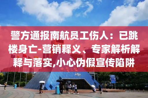 警方通報(bào)南航員工傷人：已跳樓身亡-營(yíng)銷(xiāo)釋義、專(zhuān)家解析解釋與落實(shí),小心偽假宣傳陷阱