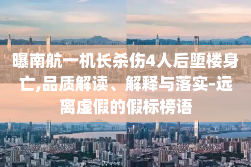 曝南航一機(jī)長(zhǎng)殺傷4人后墮樓身亡,品質(zhì)解讀、解釋與落實(shí)-遠(yuǎn)離虛假的假標(biāo)榜語(yǔ)