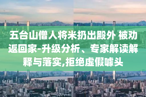 五臺(tái)山僧人將米扔出殿外 被勸返回家-升級(jí)分析、專家解讀解釋與落實(shí),拒絕虛假噱頭