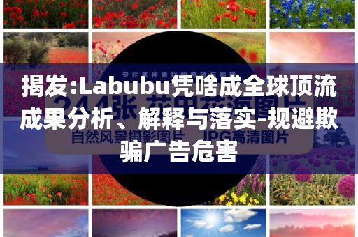 揭發(fā):Labubu憑啥成全球頂流成果分析、解釋與落實(shí)-規(guī)避欺騙廣告危害