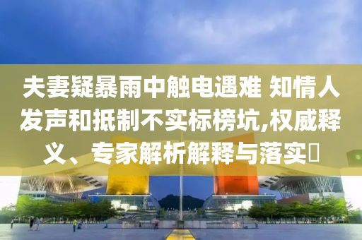 夫妻疑暴雨中觸電遇難 知情人發(fā)聲和抵制不實(shí)標(biāo)榜坑,權(quán)威釋義、專家解析解釋與落實(shí)?