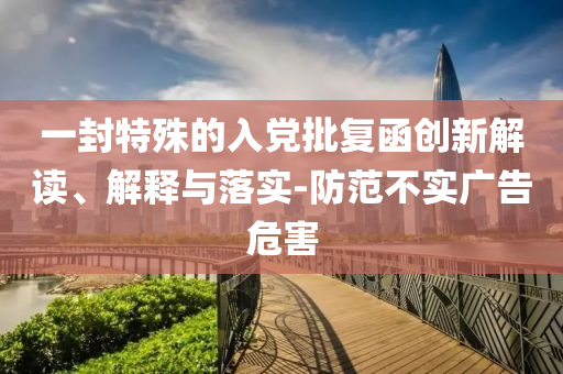 一封特殊的入黨批復(fù)函創(chuàng)新解讀、解釋與落實(shí)-防范不實(shí)廣告危害