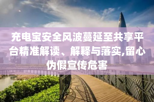 充電寶安全風(fēng)波蔓延至共享平臺(tái)精準(zhǔn)解讀、解釋與落實(shí),留心偽假宣傳危害
