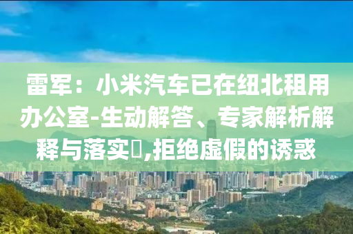 雷軍：小米汽車已在紐北租用辦公室-生動(dòng)解答、專家解析解釋與落實(shí)?,拒絕虛假的誘惑