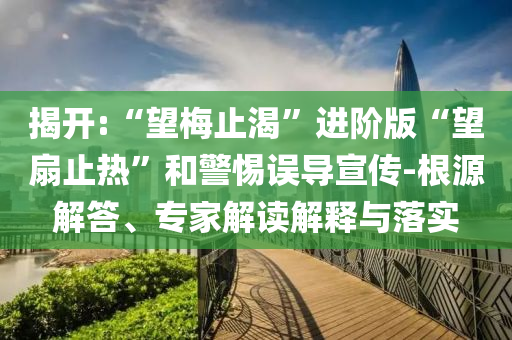 揭開:“望梅止渴”進(jìn)階版“望扇止熱”和警惕誤導(dǎo)宣傳-根源解答、專家解讀解釋與落實(shí)