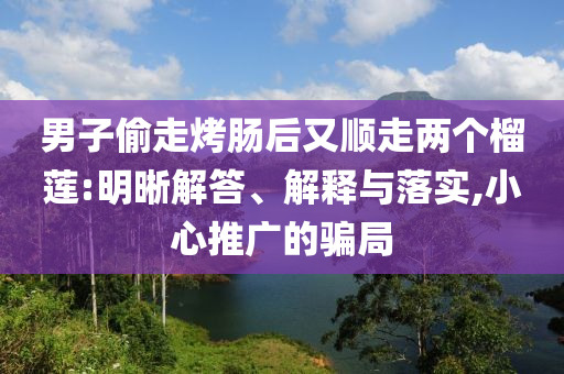 男子偷走烤腸后又順走兩個(gè)榴蓮:明晰解答、解釋與落實(shí),小心推廣的騙局