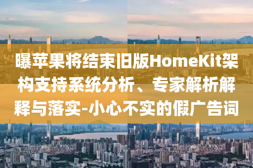 曝蘋果將結(jié)束舊版HomeKit架構(gòu)支持系統(tǒng)分析、專家解析解釋與落實(shí)-小心不實(shí)的假?gòu)V告詞