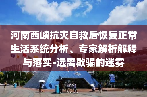 河南西峽抗災(zāi)自救后恢復(fù)正常生活系統(tǒng)分析、專家解析解釋與落實(shí)-遠(yuǎn)離欺騙的迷霧