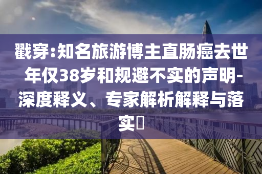 戳穿:知名旅游博主直腸癌去世 年僅38歲和規(guī)避不實的聲明-深度釋義、專家解析解釋與落實?
