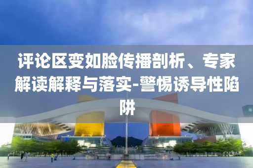 評論區(qū)變?nèi)缒槀鞑テ饰?、專家解讀解釋與落實-警惕誘導(dǎo)性陷阱