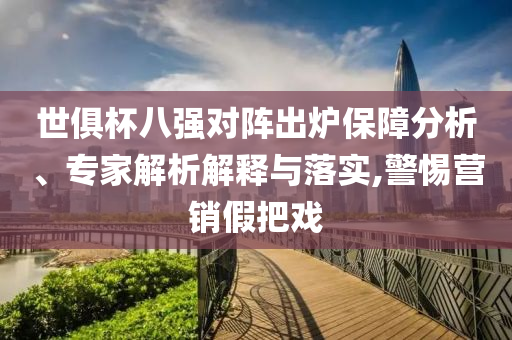 世俱杯八強對陣出爐保障分析、專家解析解釋與落實,警惕營銷假把戲