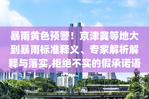 暴雨黃色預警！京津冀等地大到暴雨標準釋義、專家解析解釋與落實,拒絕不實的假承諾語