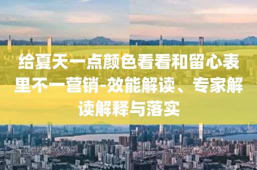 給夏天一點顏色看看和留心表里不一營銷-效能解讀、專家解讀解釋與落實