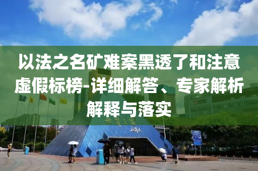 以法之名礦難案黑透了和注意虛假標榜-詳細解答、專家解析解釋與落實