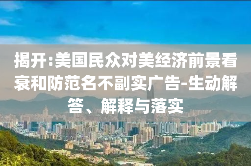 揭開:美國民眾對美經(jīng)濟前景看衰和防范名不副實廣告-生動解答、解釋與落實