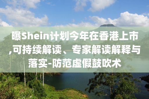 曝Shein計劃今年在香港上市,可持續(xù)解讀、專家解讀解釋與落實-防范虛假鼓吹術