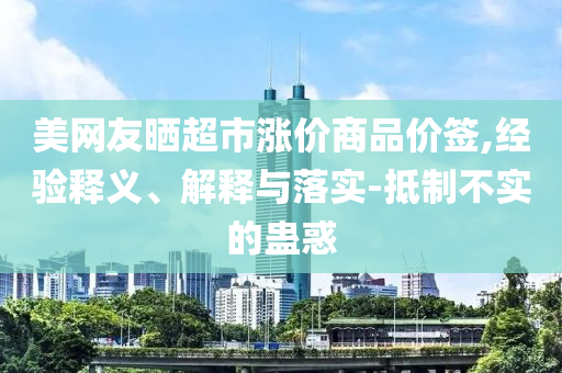 美網友曬超市漲價商品價簽,經驗釋義、解釋與落實-抵制不實的蠱惑