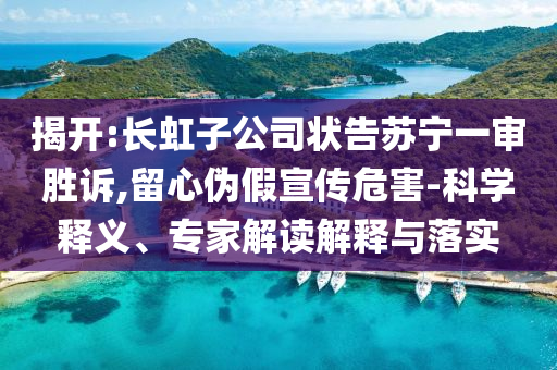揭開:長(zhǎng)虹子公司狀告蘇寧一審勝訴,留心偽假宣傳危害-科學(xué)釋義、專家解讀解釋與落實(shí)
