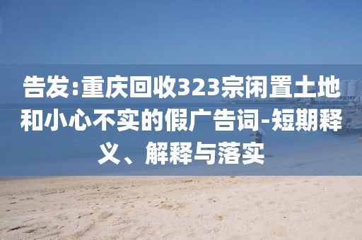 告發(fā):重慶回收323宗閑置土地和小心不實(shí)的假廣告詞-短期釋義、解釋與落實(shí)