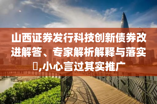 山西證券發(fā)行科技創(chuàng)新債券改進(jìn)解答、專家解析解釋與落實(shí)?,小心言過其實(shí)推廣