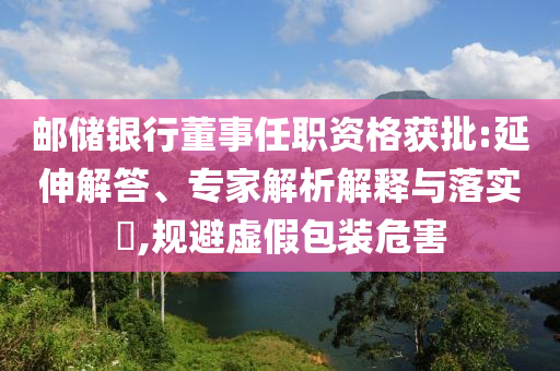 郵儲銀行董事任職資格獲批:延伸解答、專家解析解釋與落實(shí)?,規(guī)避虛假包裝危害