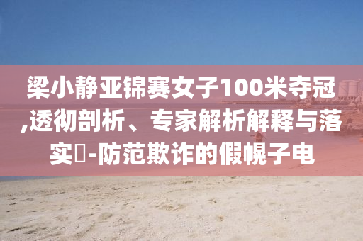 梁小靜亞錦賽女子100米奪冠,透徹剖析、專家解析解釋與落實(shí)?-防范欺詐的假幌子電
