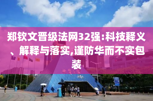 鄭欽文晉級法網(wǎng)32強:科技釋義、解釋與落實,謹(jǐn)防華而不實包裝