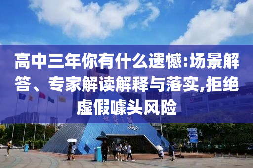 高中三年你有什么遺憾:場(chǎng)景解答、專家解讀解釋與落實(shí),拒絕虛假噱頭風(fēng)險(xiǎn)