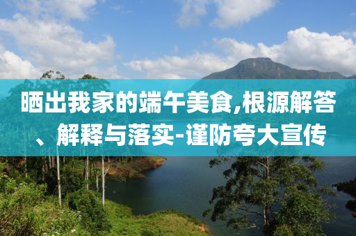 曬出我家的端午美食,根源解答、解釋與落實(shí)-謹(jǐn)防夸大宣傳