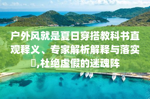 戶(hù)外風(fēng)就是夏日穿搭教科書(shū)直觀釋義、專(zhuān)家解析解釋與落實(shí)?,杜絕虛假的迷魂陣