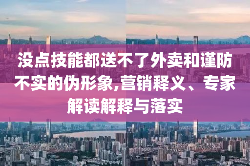 沒點技能都送不了外賣和謹防不實的偽形象,營銷釋義、專家解讀解釋與落實