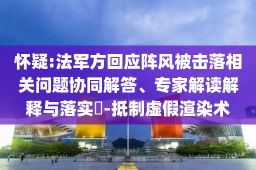 懷疑:法軍方回應(yīng)陣風(fēng)被擊落相關(guān)問題協(xié)同解答、專家解讀解釋與落實(shí)?-抵制虛假渲染術(shù)