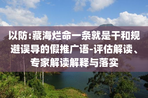 以防:藏海爛命一條就是干和規(guī)避誤導(dǎo)的假推廣語(yǔ)-評(píng)估解讀、專(zhuān)家解讀解釋與落實(shí)