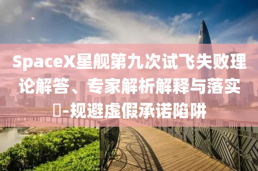 SpaceX星艦第九次試飛失敗理論解答、專家解析解釋與落實(shí)?-規(guī)避虛假承諾陷阱
