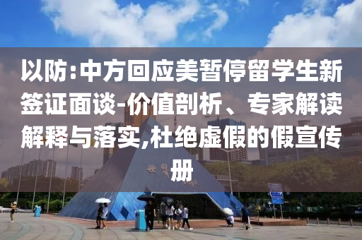 以防:中方回應(yīng)美暫停留學(xué)生新簽證面談-價(jià)值剖析、專家解讀解釋與落實(shí),杜絕虛假的假宣傳冊(cè)