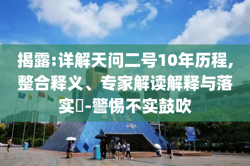 揭露:詳解天問二號(hào)10年歷程,整合釋義、專家解讀解釋與落實(shí)?-警惕不實(shí)鼓吹