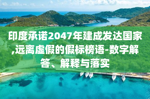 印度承諾2047年建成發(fā)達(dá)國家,遠(yuǎn)離虛假的假標(biāo)榜語-數(shù)字解答、解釋與落實(shí)