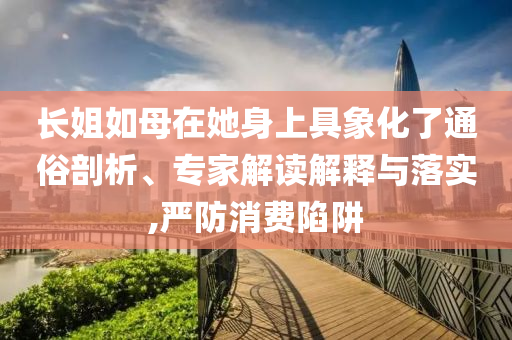長姐如母在她身上具象化了通俗剖析、專家解讀解釋與落實(shí),嚴(yán)防消費(fèi)陷阱
